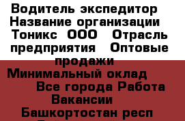 Водитель-экспедитор › Название организации ­ Тоникс, ООО › Отрасль предприятия ­ Оптовые продажи › Минимальный оклад ­ 50 000 - Все города Работа » Вакансии   . Башкортостан респ.,Баймакский р-н